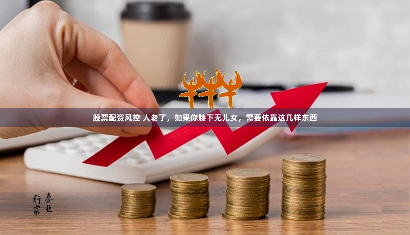 股票配资风控 人老了，如果你膝下无儿女，需要依靠这几样东西