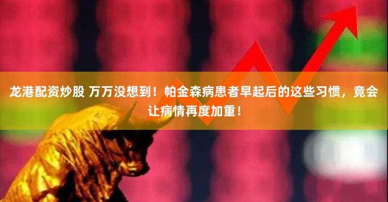 龙港配资炒股 万万没想到！帕金森病患者早起后的这些习惯，竟会让病情再度加重！