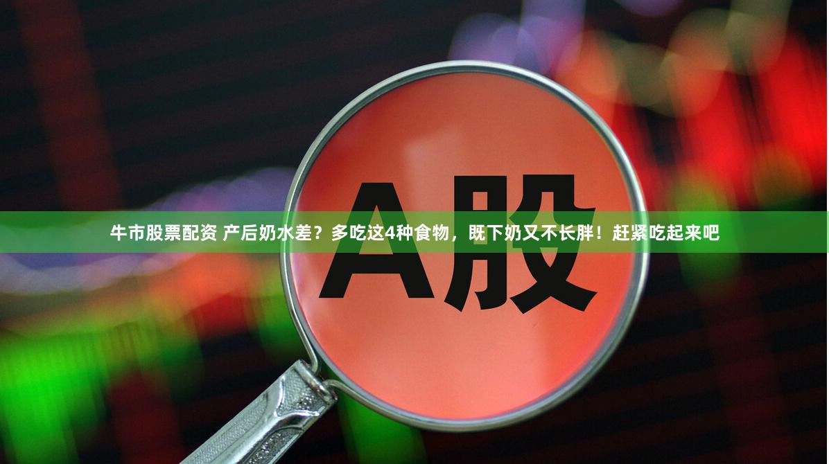 牛市股票配资 产后奶水差？多吃这4种食物，既下奶又不长胖！赶紧吃起来吧