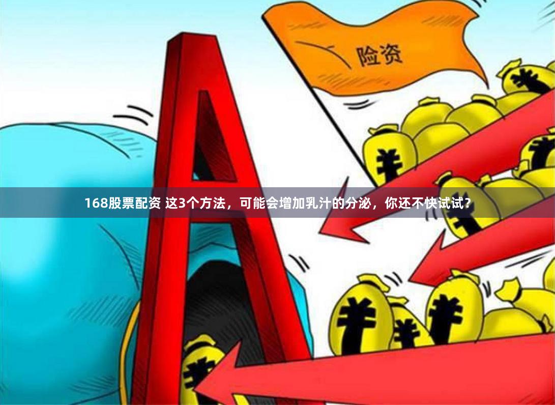 168股票配资 这3个方法，可能会增加乳汁的分泌，你还不快试试？