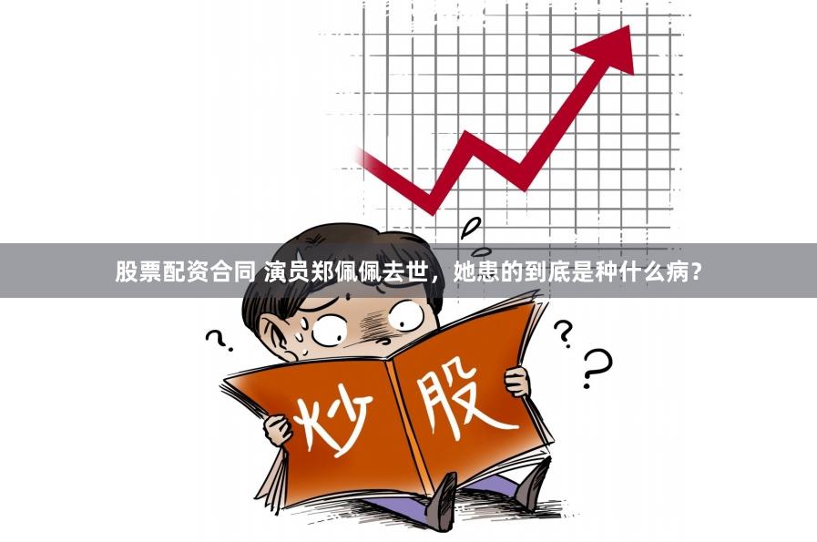 股票配资合同 演员郑佩佩去世，她患的到底是种什么病？