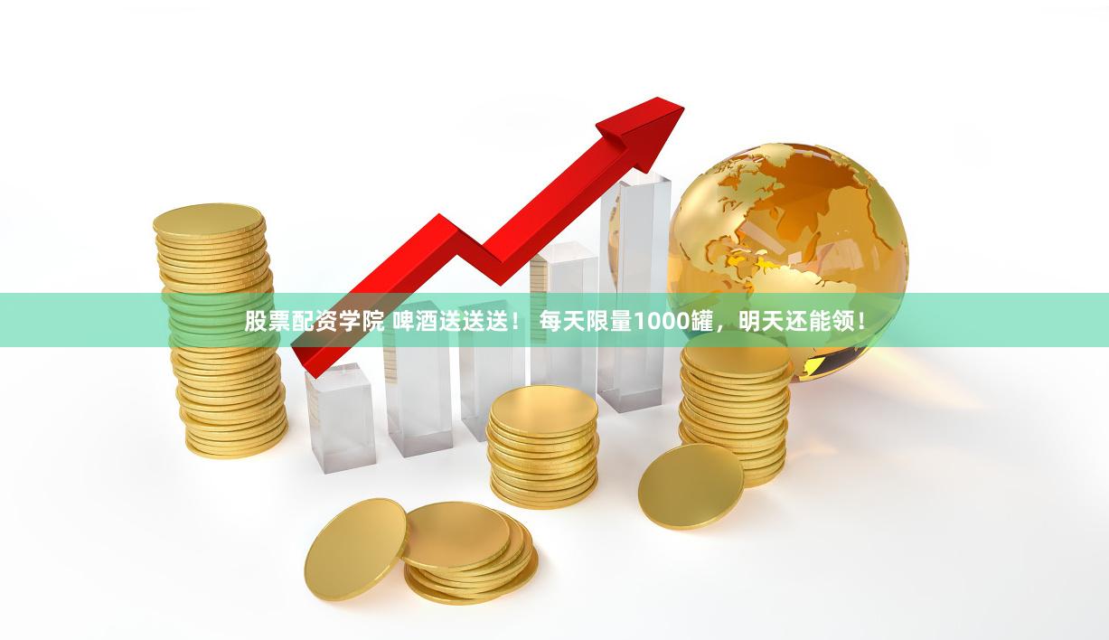 股票配资学院 啤酒送送送！ 每天限量1000罐，明天还能领！