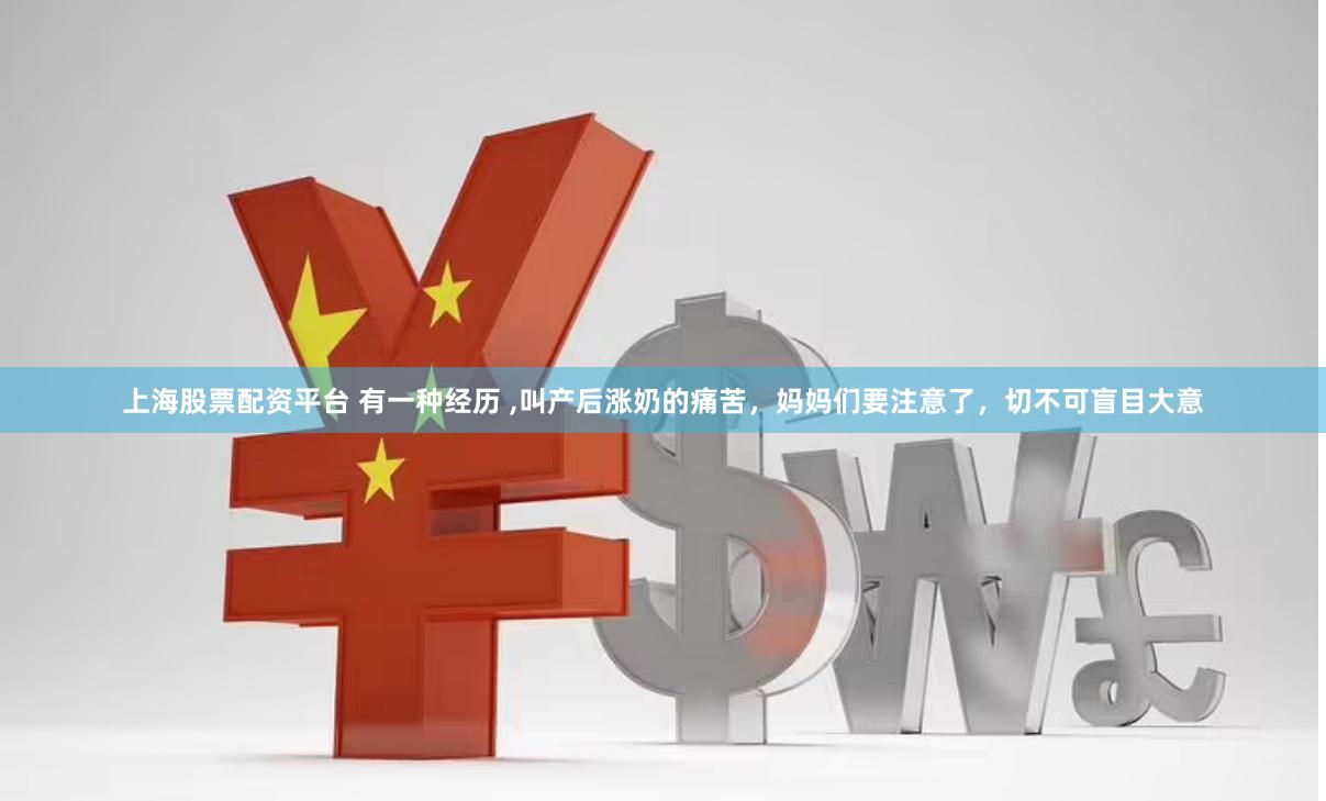 上海股票配资平台 有一种经历 ,叫产后涨奶的痛苦，妈妈们要注意了，切不可盲目大意