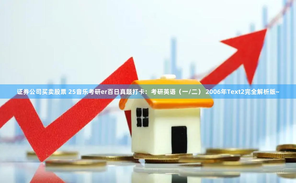 证券公司买卖股票 25音乐考研er百日真题打卡：考研英语（一/二） 2006年Text2完全解析版~