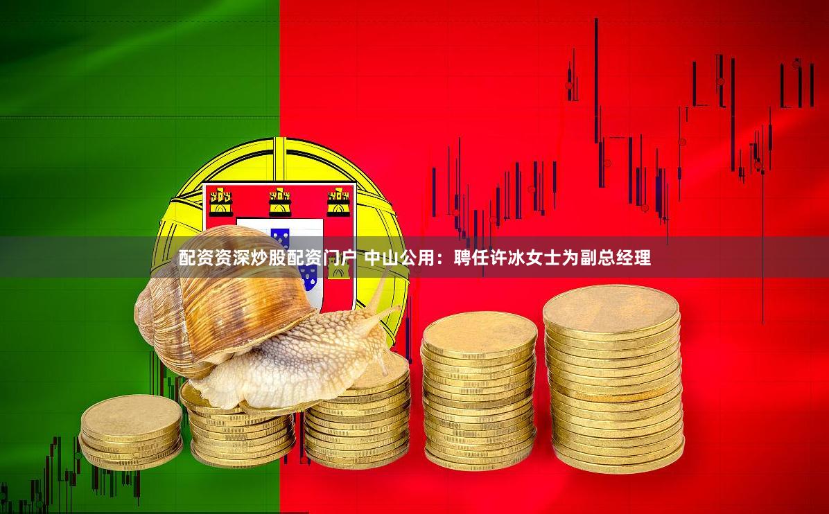 配资资深炒股配资门户 中山公用：聘任许冰女士为副总经理