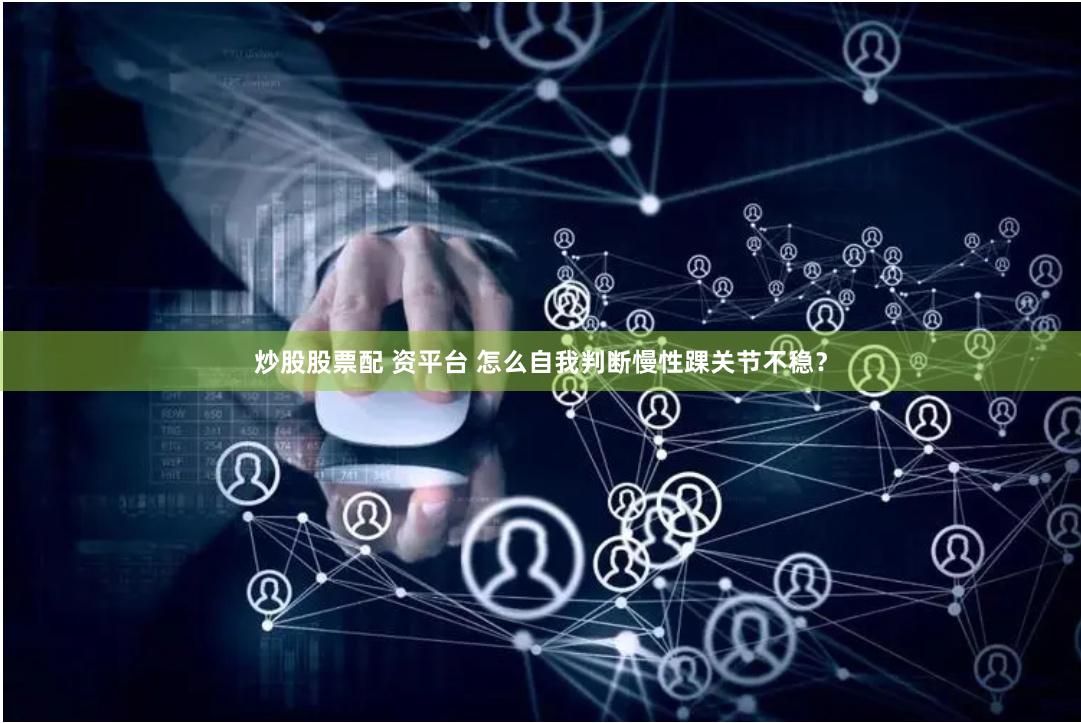 炒股股票配 资平台 怎么自我判断慢性踝关节不稳？
