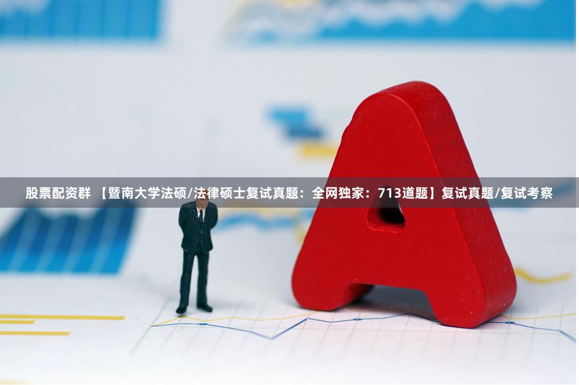 股票配资群 【暨南大学法硕/法律硕士复试真题：全网独家：713道题】复试真题/复试考察