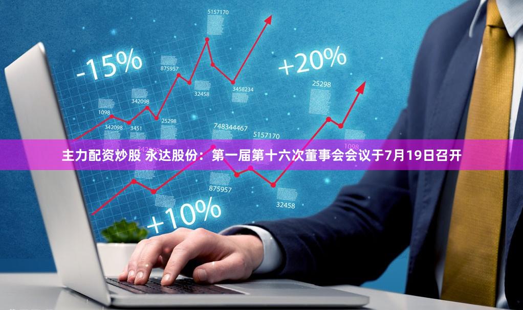 主力配资炒股 永达股份：第一届第十六次董事会会议于7月19日召开