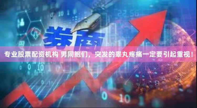 专业股票配资机构 男同胞们，突发的睾丸疼痛一定要引起重视！