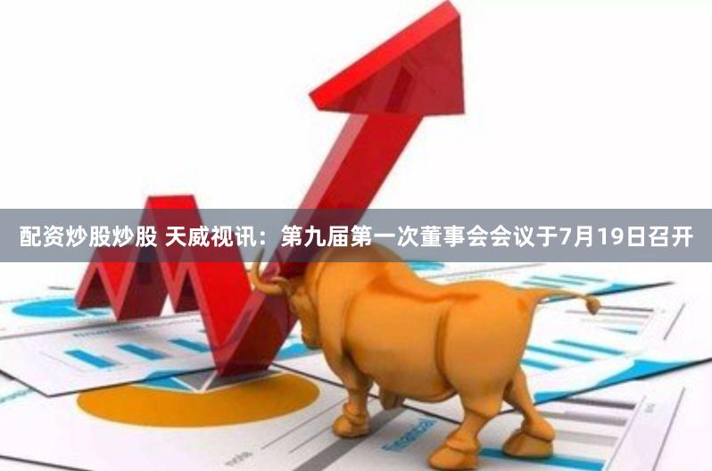 配资炒股炒股 天威视讯：第九届第一次董事会会议于7月19日召开