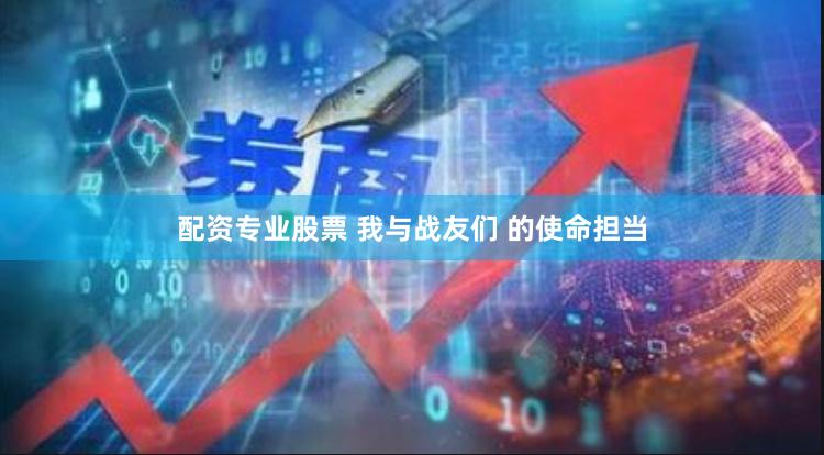 配资专业股票 我与战友们 的使命担当