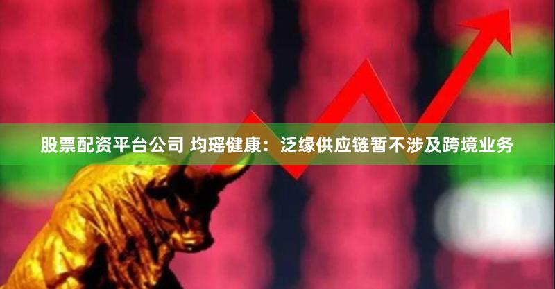 股票配资平台公司 均瑶健康：泛缘供应链暂不涉及跨境业务