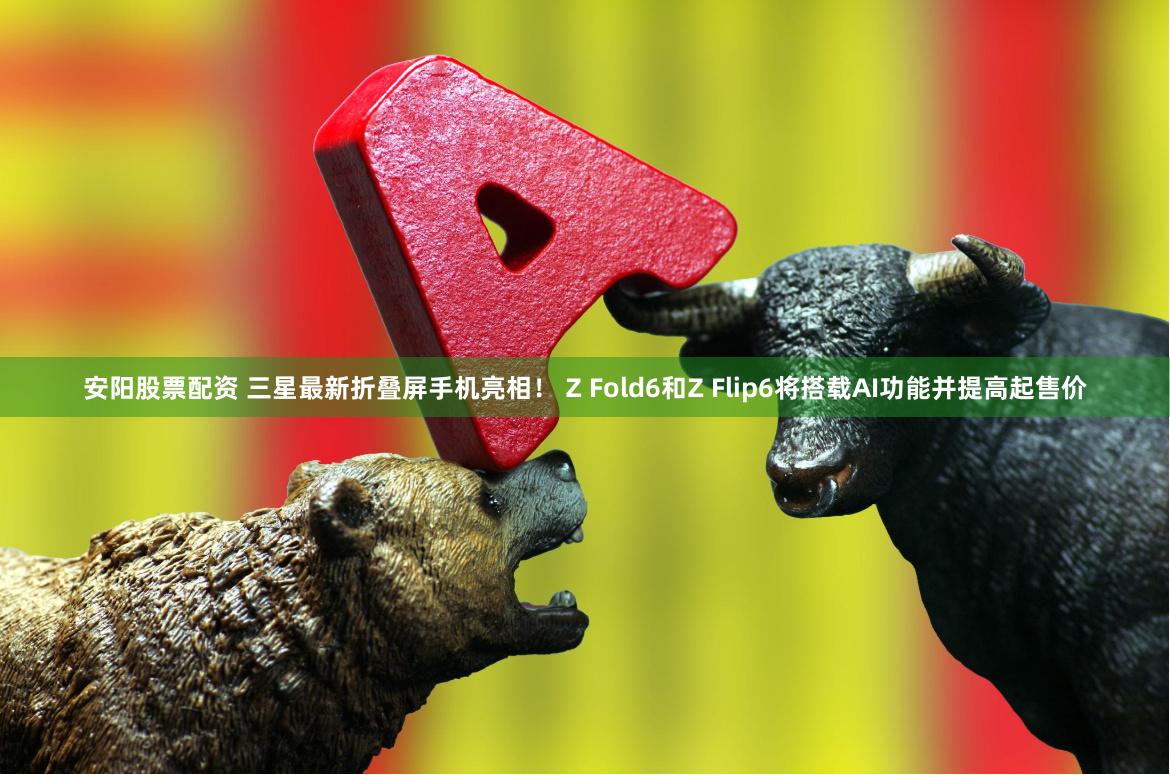安阳股票配资 三星最新折叠屏手机亮相！ Z Fold6和Z Flip6将搭载AI功能并提高起售价