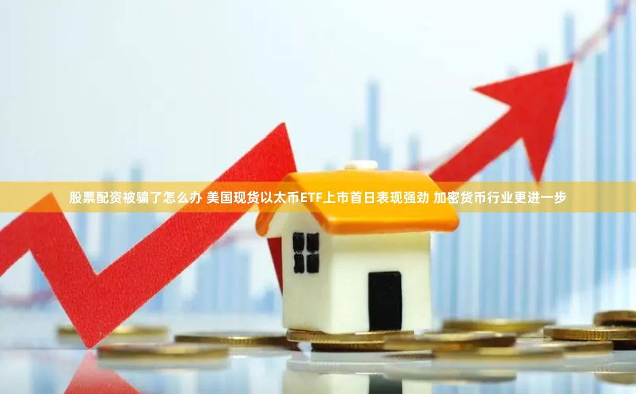 股票配资被骗了怎么办 美国现货以太币ETF上市首日表现强劲 加密货币行业更进一步