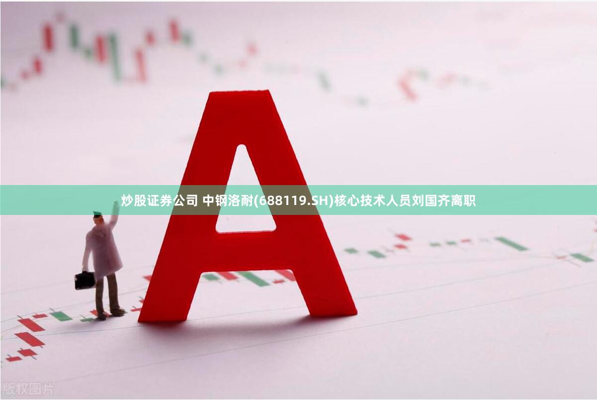 炒股证券公司 中钢洛耐(688119.SH)核心技术人员刘国齐离职