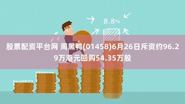 股票配资平台网 周黑鸭(01458)6月26日斥资约96.29万港元回购54.35万股