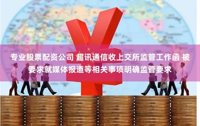 专业股票配资公司 超讯通信收上交所监管工作函 被要求就媒体报道等相关事项明确监管要求