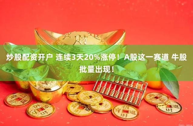 炒股配资开户 连续3天20%涨停！A股这一赛道 牛股批量出现！