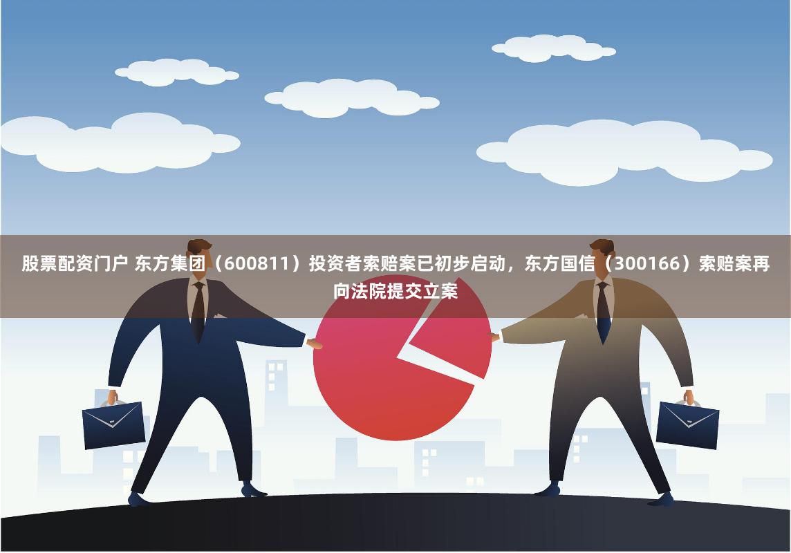 股票配资门户 东方集团（600811）投资者索赔案已初步启动，东方国信（300166）索赔案再向法院提交立案