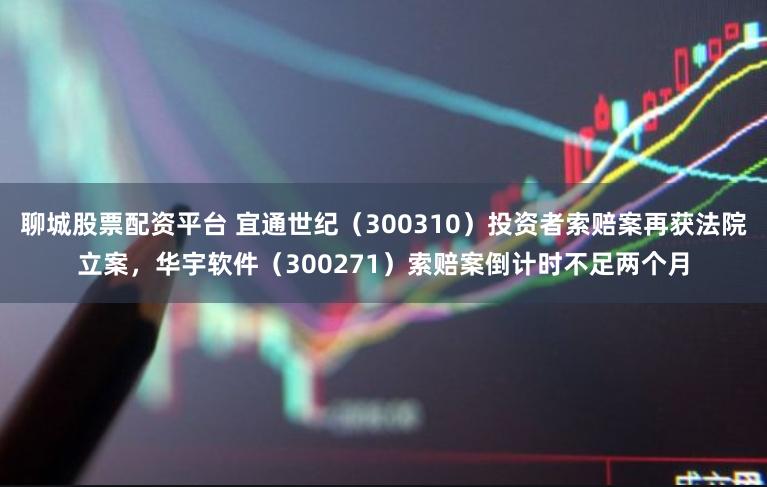 聊城股票配资平台 宜通世纪（300310）投资者索赔案再获法院立案，华宇软件（300271）索赔案倒计时不足两个月