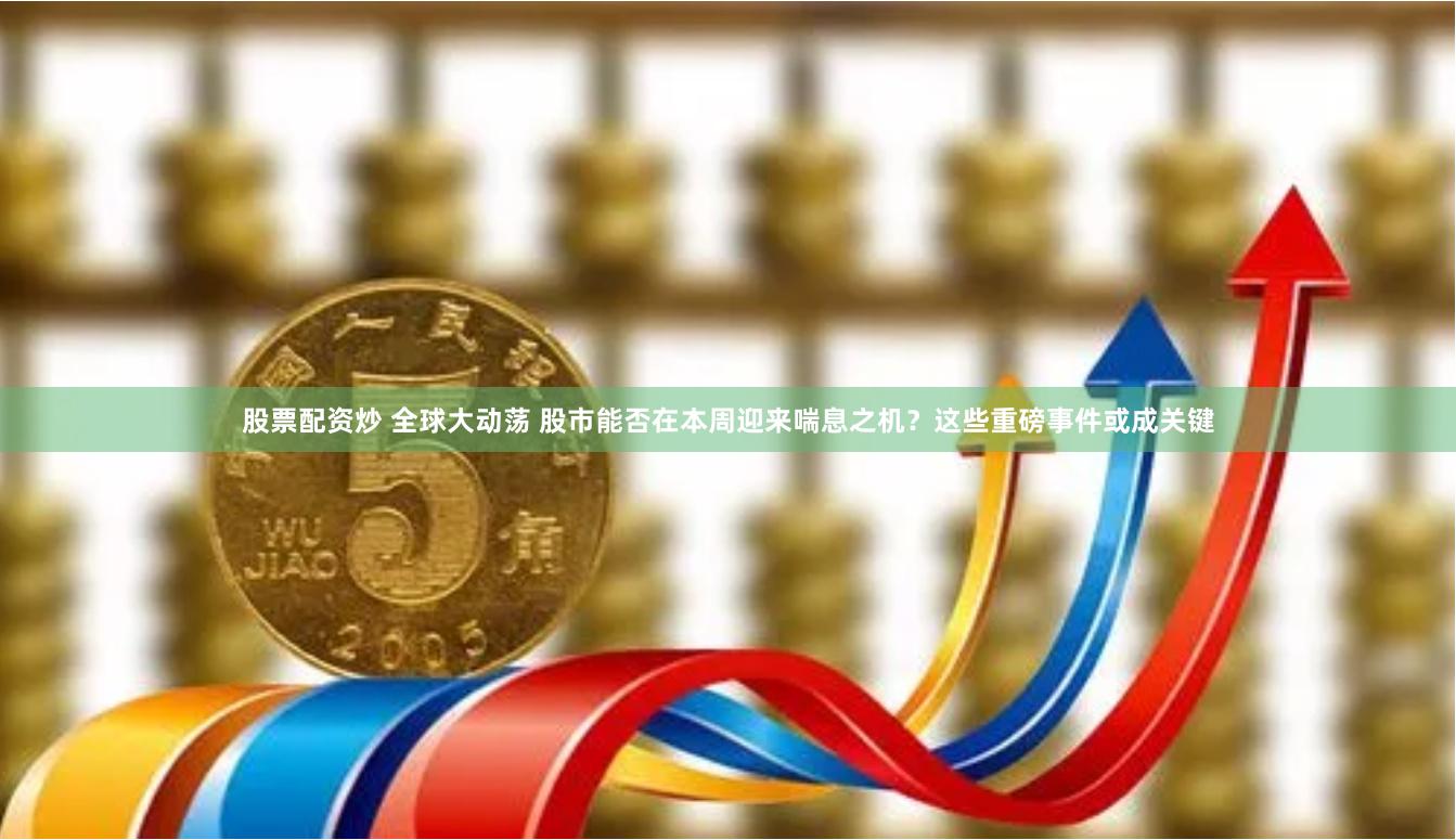 股票配资炒 全球大动荡 股市能否在本周迎来喘息之机？这些重磅事件或成关键