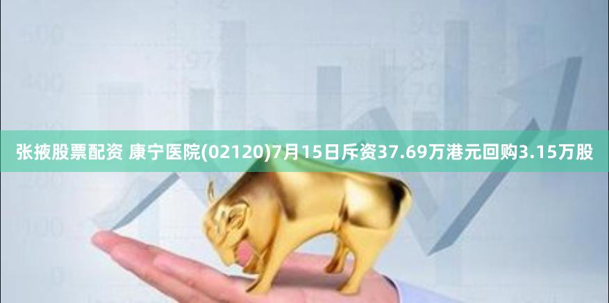 张掖股票配资 康宁医院(02120)7月15日斥资37.69万港元回购3.15万股