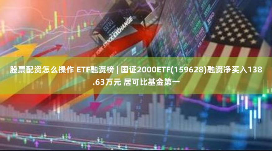 股票配资怎么操作 ETF融资榜 | 国证2000ETF(159628)融资净买入138.63万元 居可比基金第一