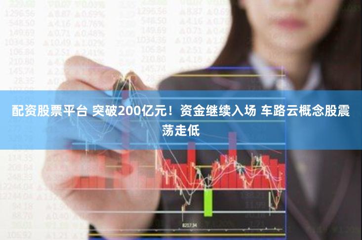 配资股票平台 突破200亿元！资金继续入场 车路云概念股震荡走低