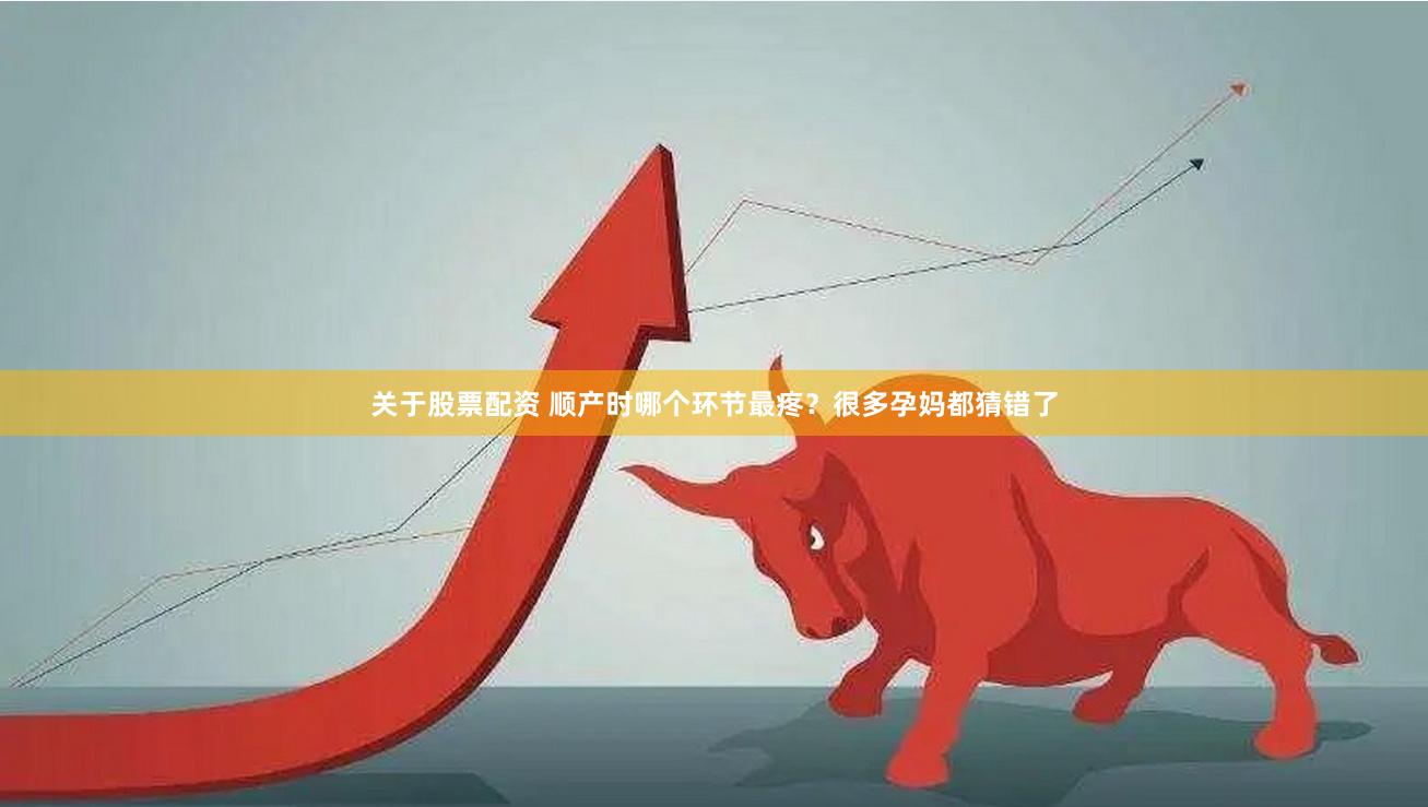 关于股票配资 顺产时哪个环节最疼？很多孕妈都猜错了