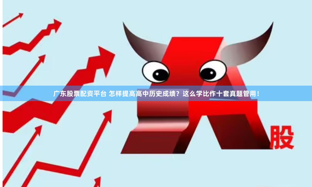 广东股票配资平台 怎样提高高中历史成绩？这么学比作十套真题管用！