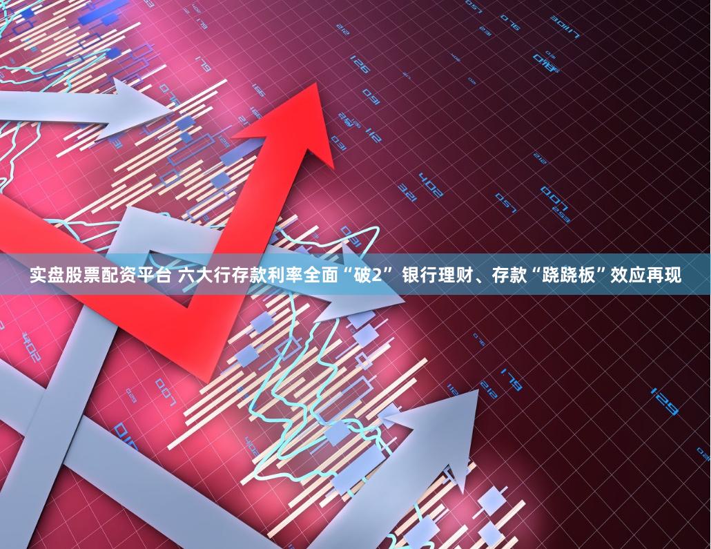 实盘股票配资平台 六大行存款利率全面“破2” 银行理财、存款“跷跷板”效应再现