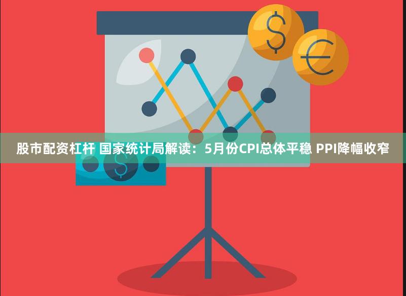 股市配资杠杆 国家统计局解读：5月份CPI总体平稳 PPI降幅收窄