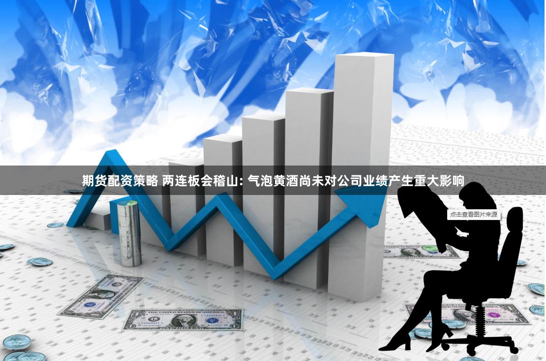 期货配资策略 两连板会稽山: 气泡黄酒尚未对公司业绩产生重大影响