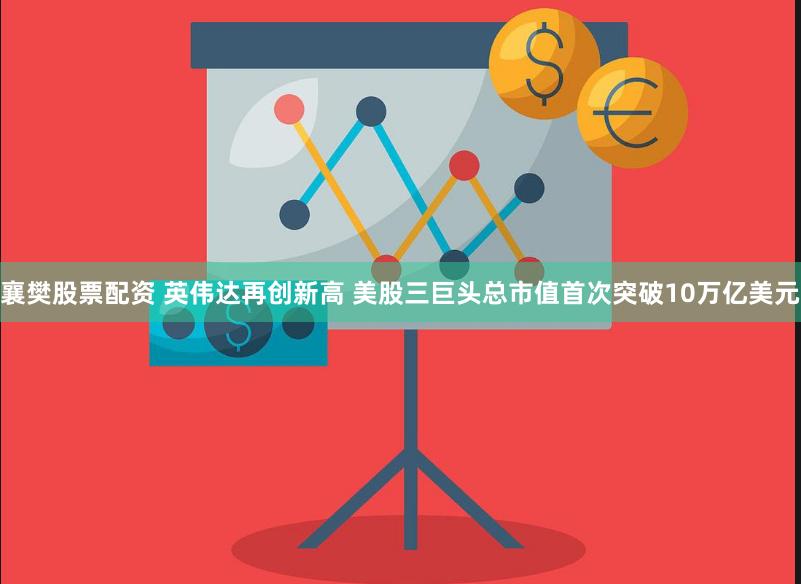 襄樊股票配资 英伟达再创新高 美股三巨头总市值首次突破10万亿美元