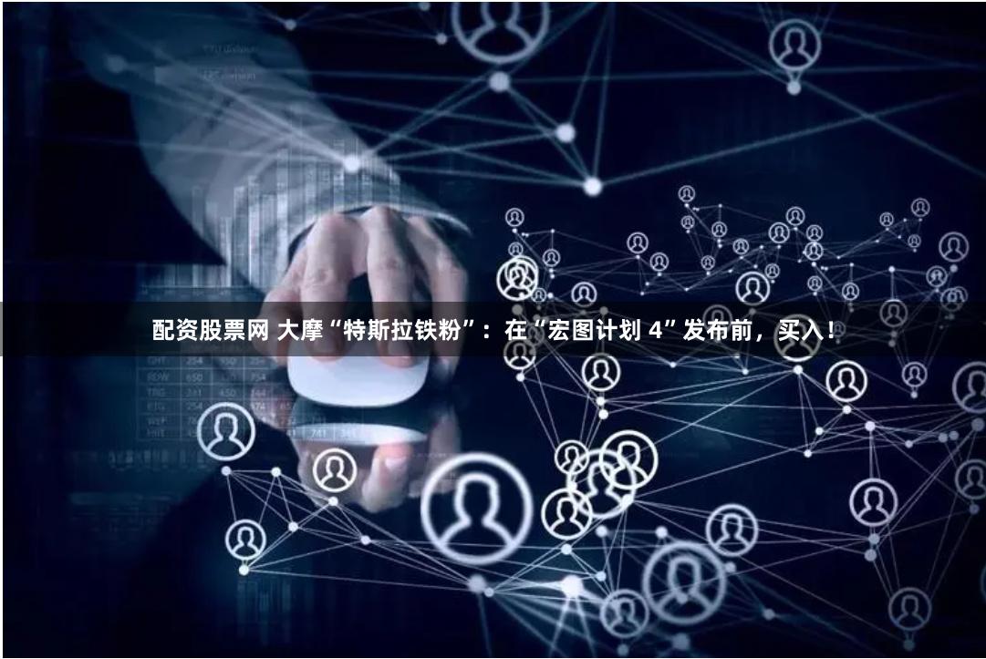配资股票网 大摩“特斯拉铁粉”：在“宏图计划 4”发布前，买入！