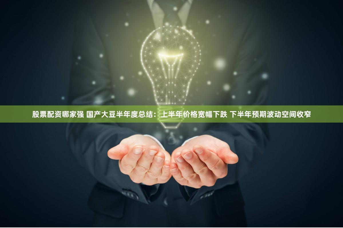 股票配资哪家强 国产大豆半年度总结：上半年价格宽幅下跌 下半年预期波动空间收窄
