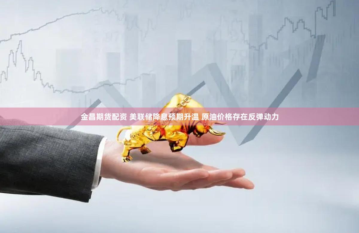 金昌期货配资 美联储降息预期升温 原油价格存在反弹动力