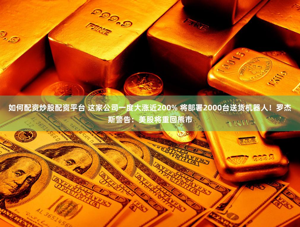 如何配资炒股配资平台 这家公司一度大涨近200% 将部署2000台送货机器人！罗杰斯警告：美股将重回熊市