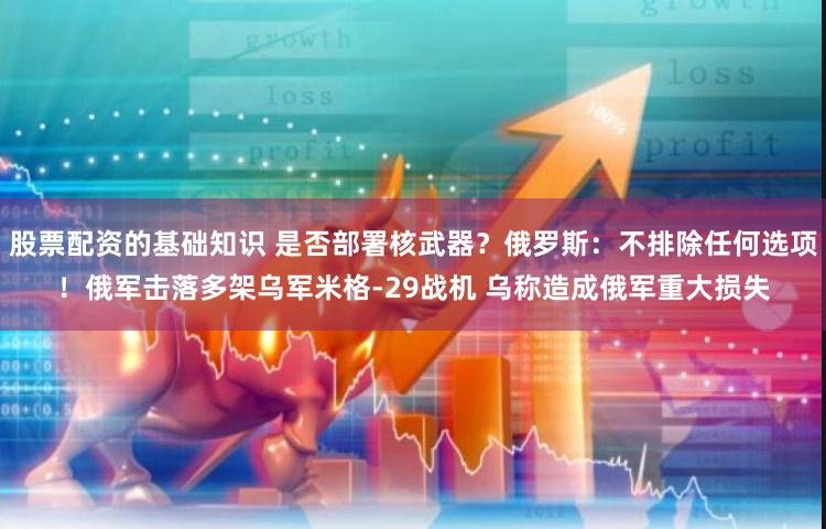 股票配资的基础知识 是否部署核武器？俄罗斯：不排除任何选项！俄军击落多架乌军米格-29战机 乌称造成俄军重大损失