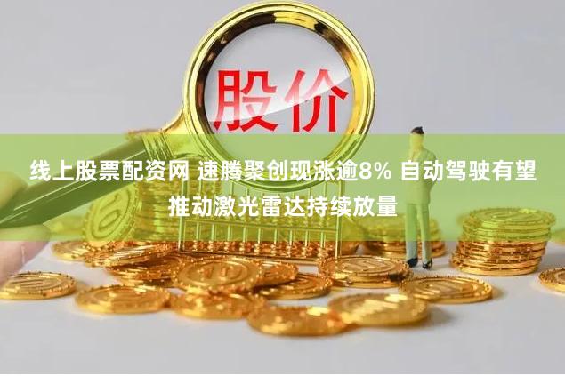 线上股票配资网 速腾聚创现涨逾8% 自动驾驶有望推动激光雷达持续放量