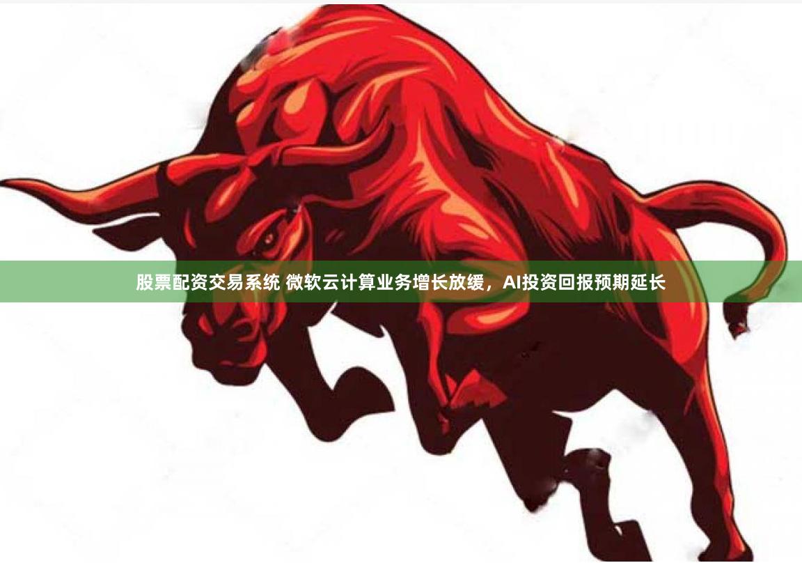 股票配资交易系统 微软云计算业务增长放缓，AI投资回报预期延长