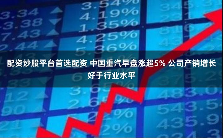 配资炒股平台首选配资 中国重汽早盘涨超5% 公司产销增长好于行业水平