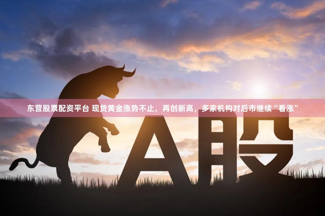 东营股票配资平台 现货黄金涨势不止，再创新高，多家机构对后市继续“看涨”