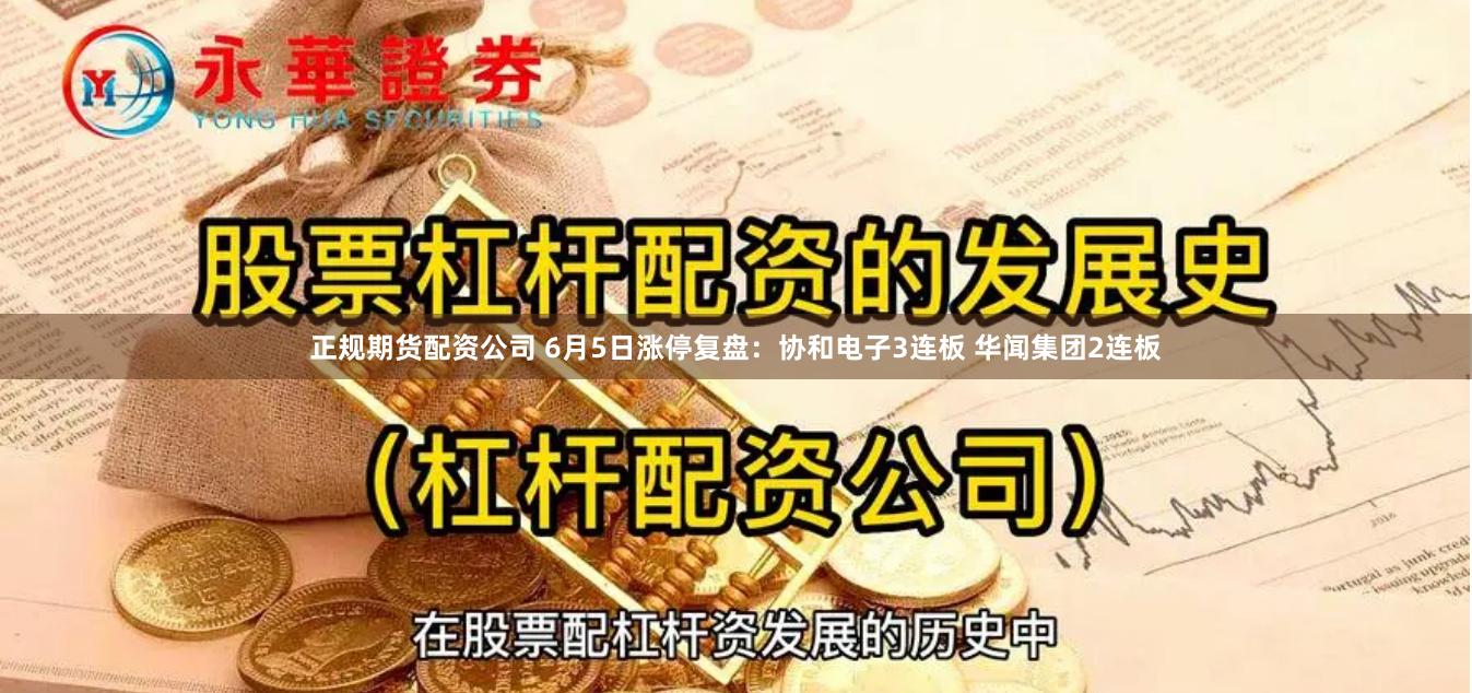 正规期货配资公司 6月5日涨停复盘：协和电子3连板 华闻集团2连板