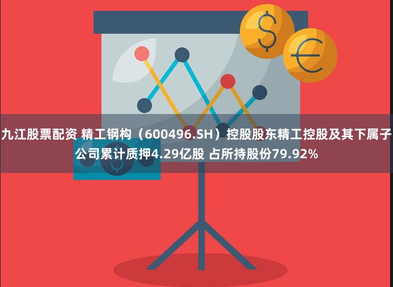 九江股票配资 精工钢构（600496.SH）控股股东精工控股及其下属子公司累计质押4.29亿股 占所持股份79.92%
