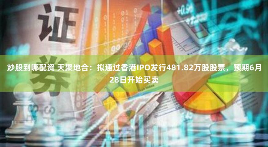炒股到哪配资 天聚地合：拟通过香港IPO发行481.82万股股票，预期6月28日开始买卖