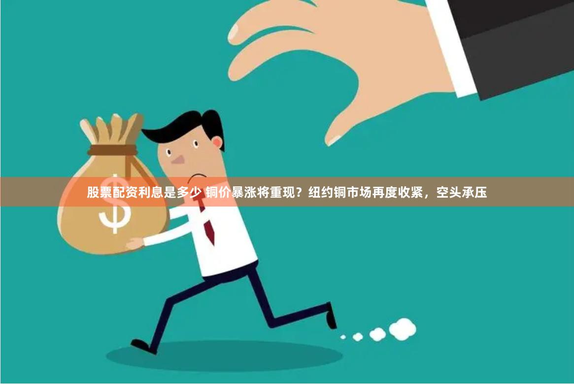 股票配资利息是多少 铜价暴涨将重现？纽约铜市场再度收紧，空头承压