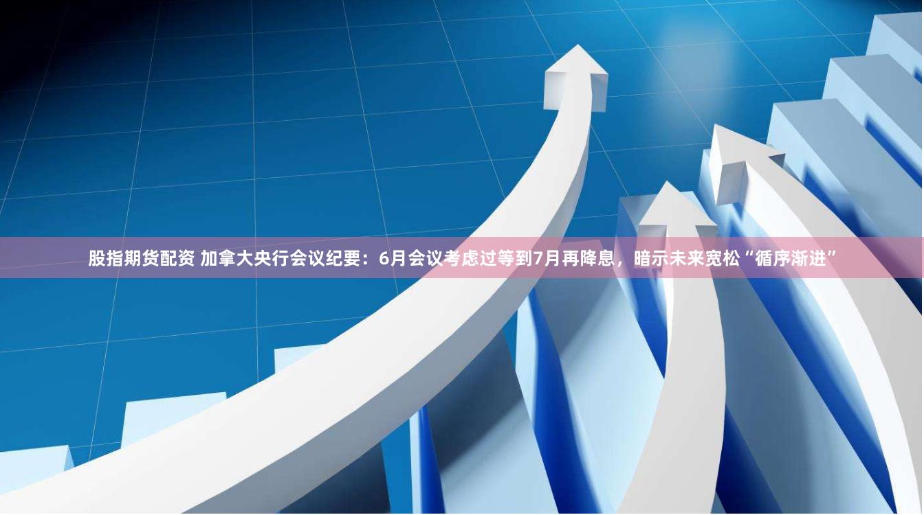 股指期货配资 加拿大央行会议纪要：6月会议考虑过等到7月再降息，暗示未来宽松“循序渐进”