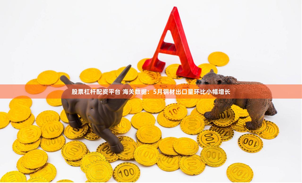股票杠杆配资平台 海关数据：5月钢材出口量环比小幅增长