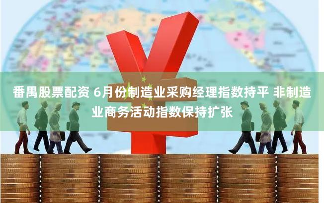 番禺股票配资 6月份制造业采购经理指数持平 非制造业商务活动指数保持扩张